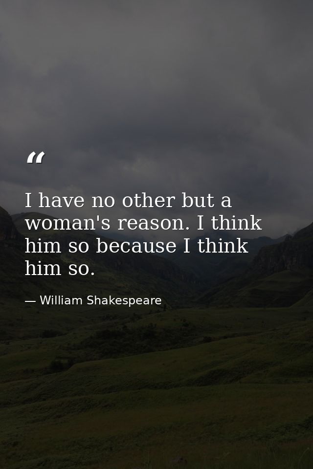I have no other but a woman's reason. I think him so because I think him so. — William Shakespeare