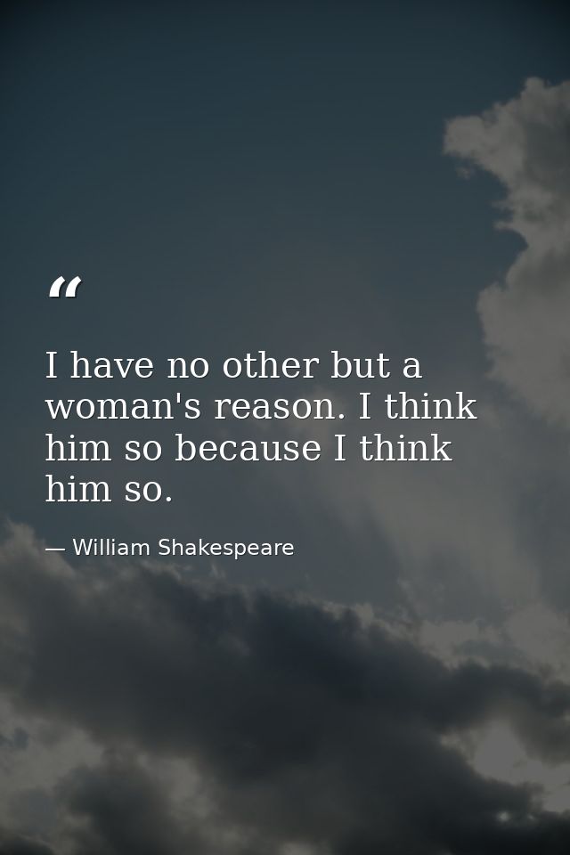 I have no other but a woman's reason. I think him so because I think him so. — William Shakespeare