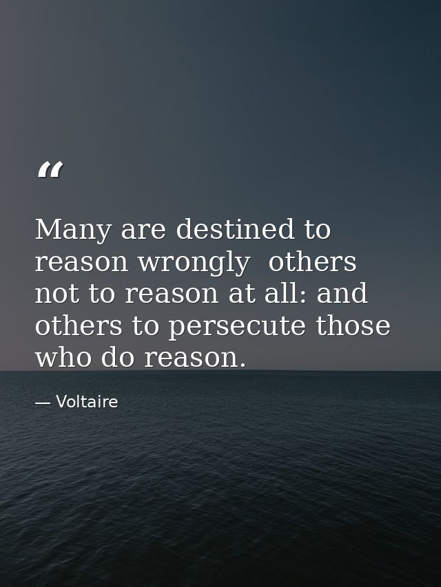 Many are destined to reason wrongly  others  not to reason at all: and others to persecute those who do reason. — Voltaire