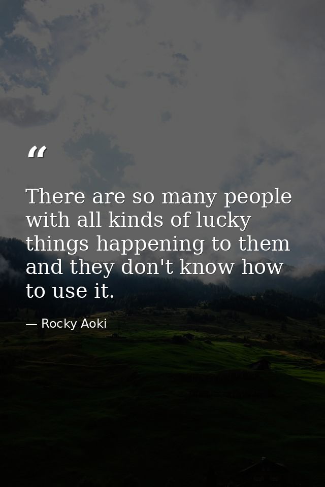 There are so many people with all kinds of lucky things happening to them  and they don't know how to use it. — Rocky Aoki