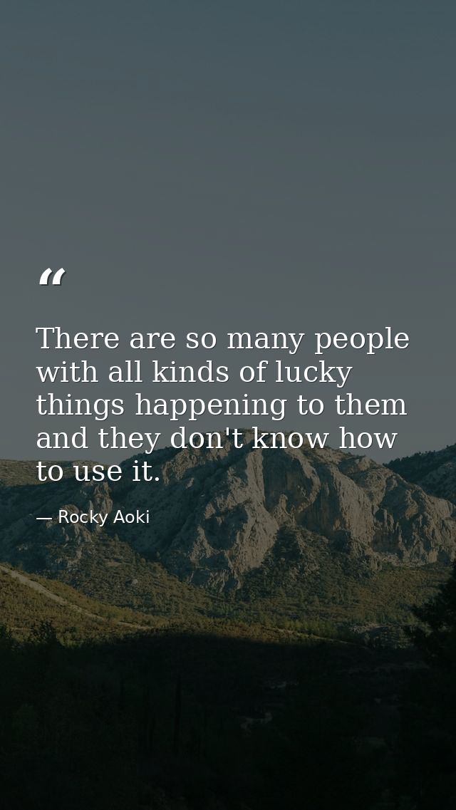 There are so many people with all kinds of lucky things happening to them  and they don't know how to use it. — Rocky Aoki