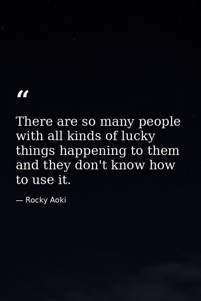 There are so many people with all kinds of lucky things happening to them  and they don't know how to use it. — Rocky Aoki