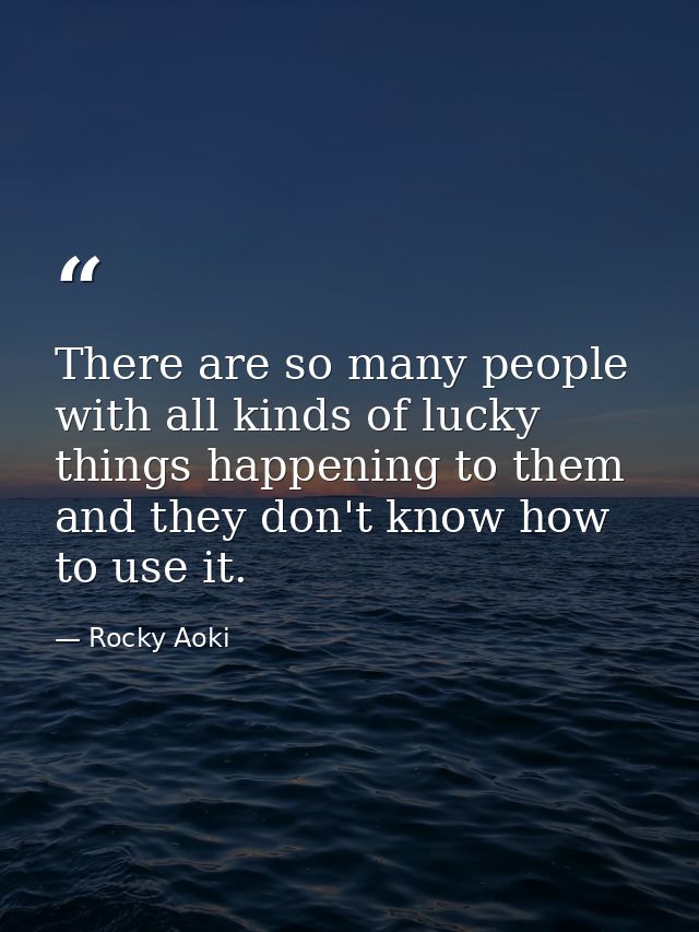 There are so many people with all kinds of lucky things happening to them  and they don't know how to use it. — Rocky Aoki