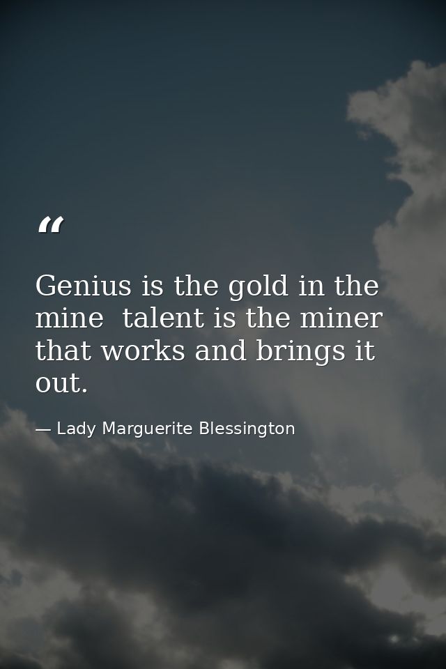 Genius is the gold in the mine  talent is the miner that works and brings it out. — Lady Marguerite Blessington