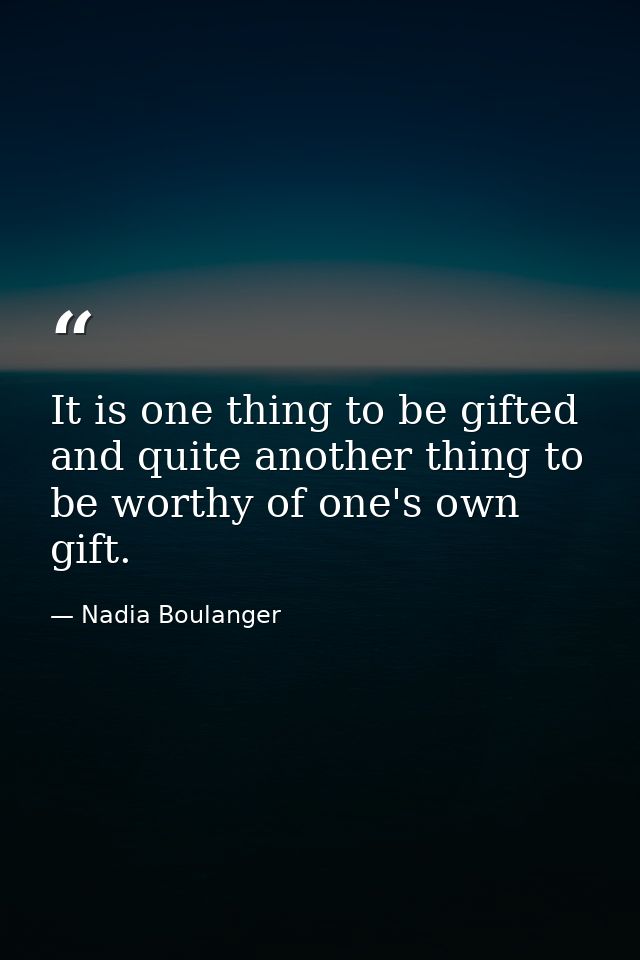 It is one thing to be gifted and quite another thing to be worthy of one's own gift. — Nadia Boulanger