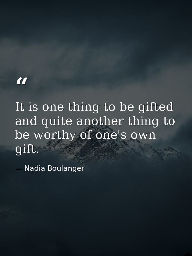 It is one thing to be gifted and quite another thing to be worthy of one's own gift. — Nadia Boulanger