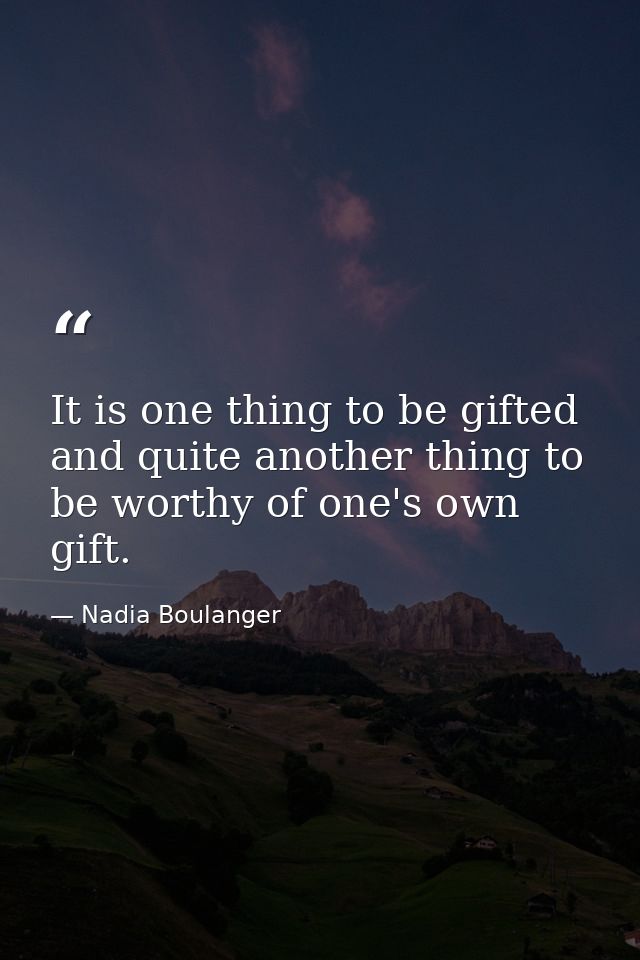 It is one thing to be gifted and quite another thing to be worthy of one's own gift. — Nadia Boulanger