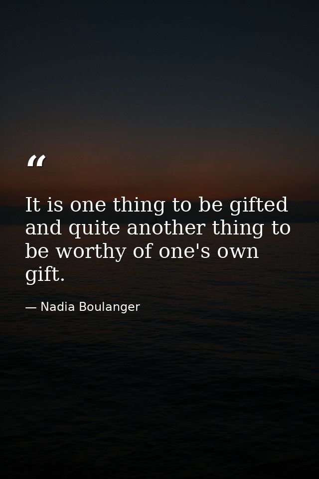 It is one thing to be gifted and quite another thing to be worthy of one's own gift. — Nadia Boulanger