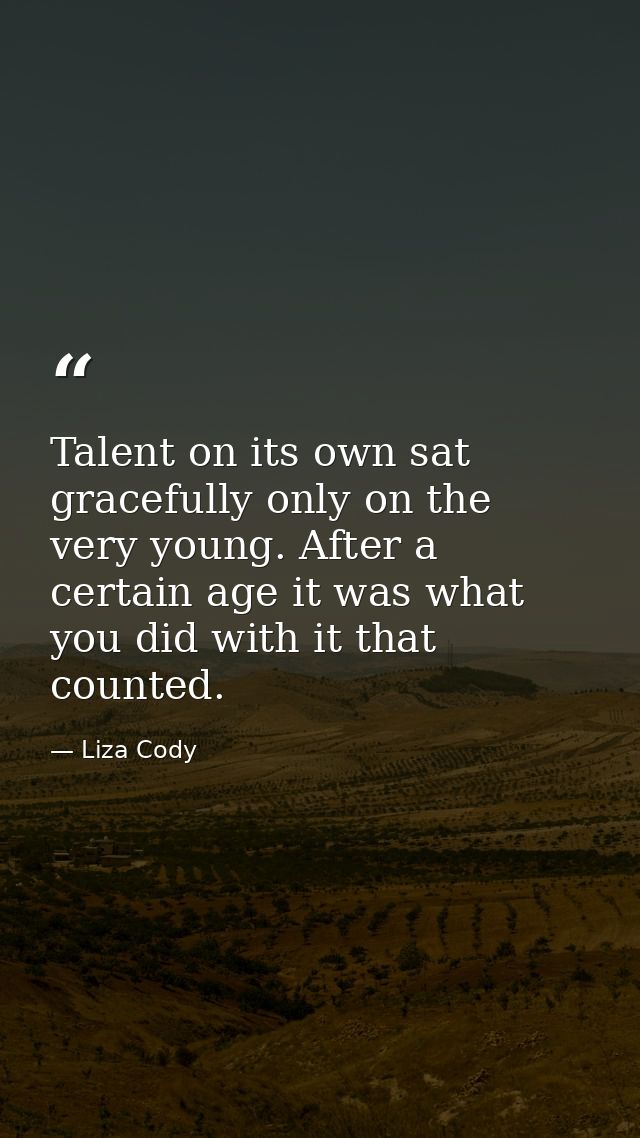 Talent on its own sat gracefully only on the very young. After a certain age it was what you did with it that counted. — Liza Cody