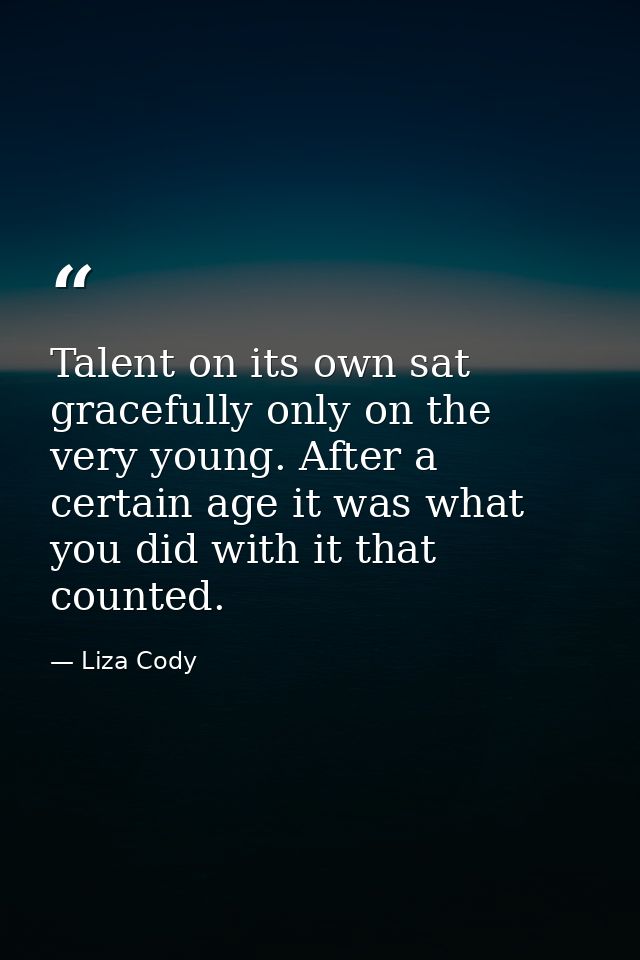 Talent on its own sat gracefully only on the very young. After a certain age it was what you did with it that counted. — Liza Cody