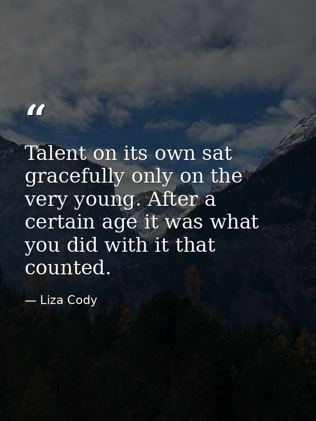 Talent on its own sat gracefully only on the very young. After a certain age it was what you did with it that counted. — Liza Cody