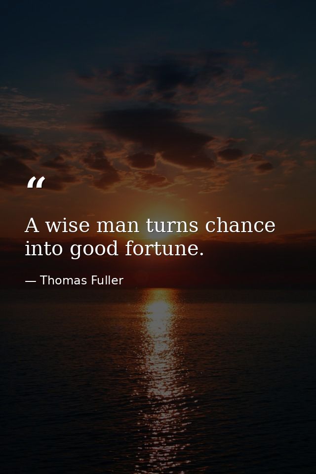 A wise man turns chance into good fortune. — Thomas Fuller