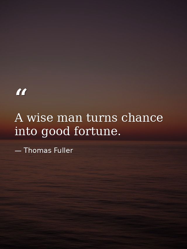 A wise man turns chance into good fortune. — Thomas Fuller