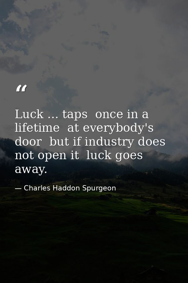Luck ... taps  once in a lifetime  at everybody's door  but if industry does not open it  luck goes away. — Charles Haddon Spurgeon