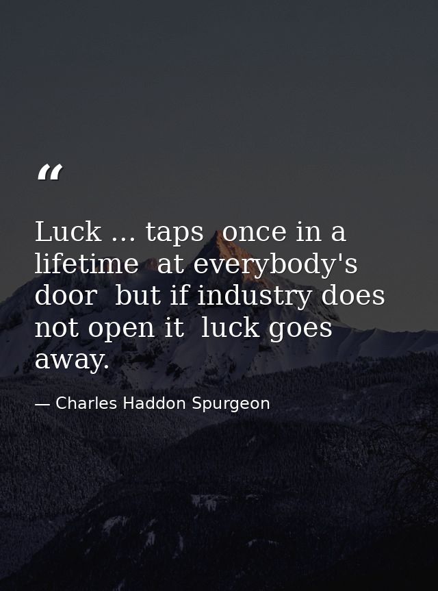 Luck ... taps  once in a lifetime  at everybody's door  but if industry does not open it  luck goes away. — Charles Haddon Spurgeon