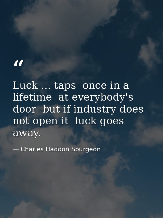 Luck ... taps  once in a lifetime  at everybody's door  but if industry does not open it  luck goes away. — Charles Haddon Spurgeon