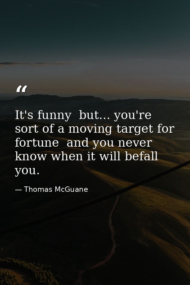 It's funny  but... you're sort of a moving target for fortune  and you never know when it will befall you. — Thomas McGuane
