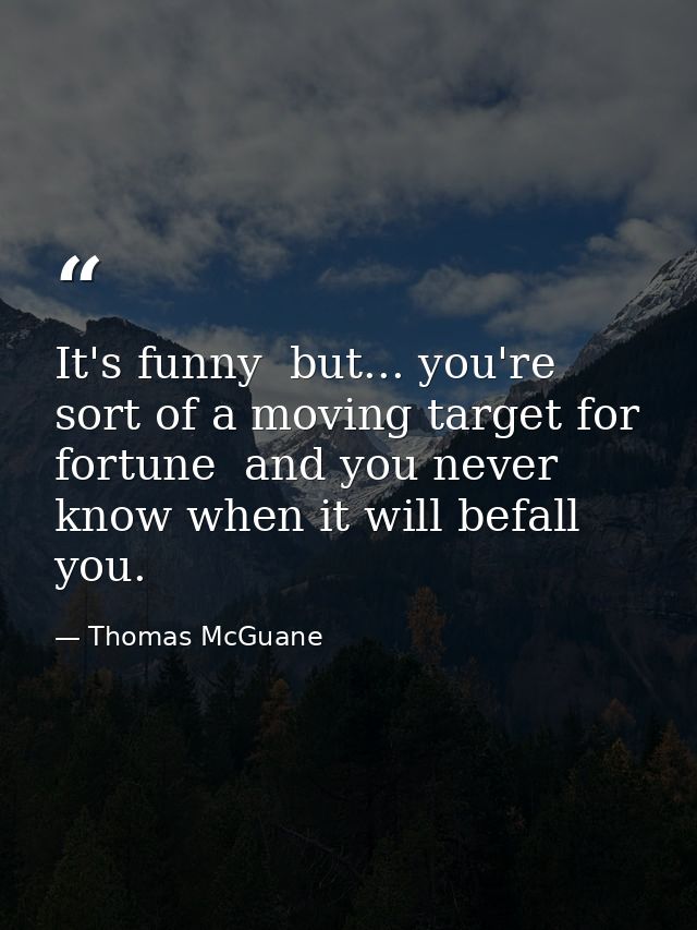 It's funny  but... you're sort of a moving target for fortune  and you never know when it will befall you. — Thomas McGuane