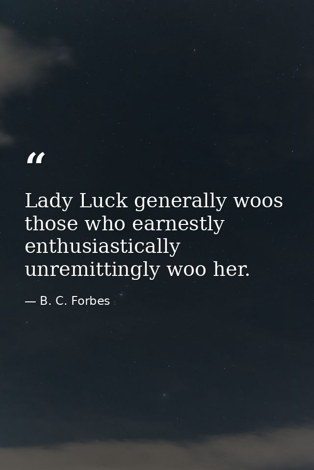 Lady Luck generally woos those who earnestly  enthusiastically  unremittingly woo her. — B. C. Forbes