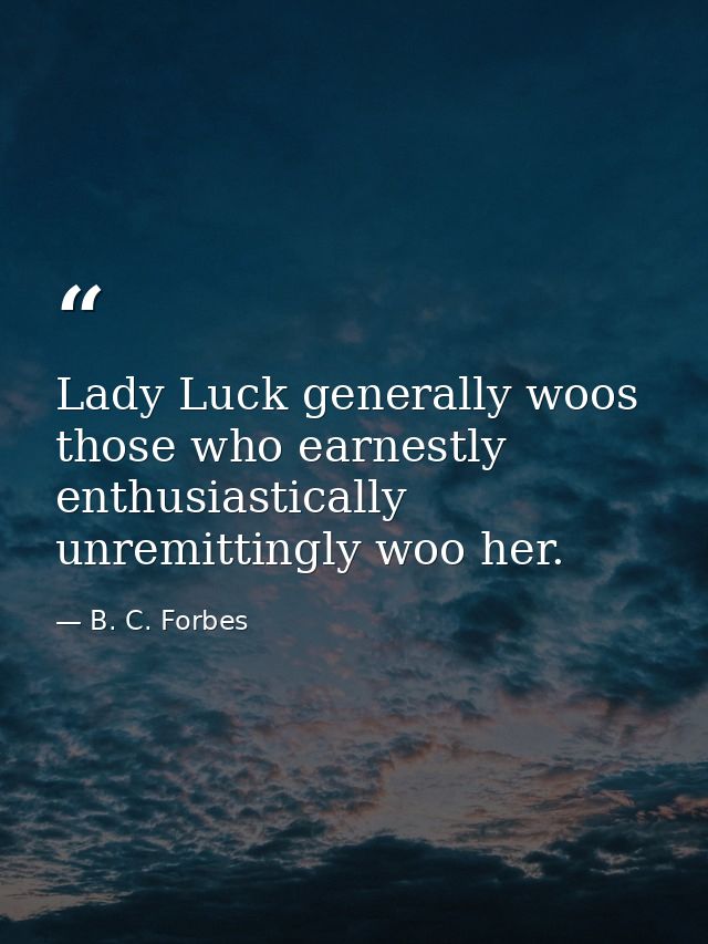 Lady Luck generally woos those who earnestly  enthusiastically  unremittingly woo her. — B. C. Forbes