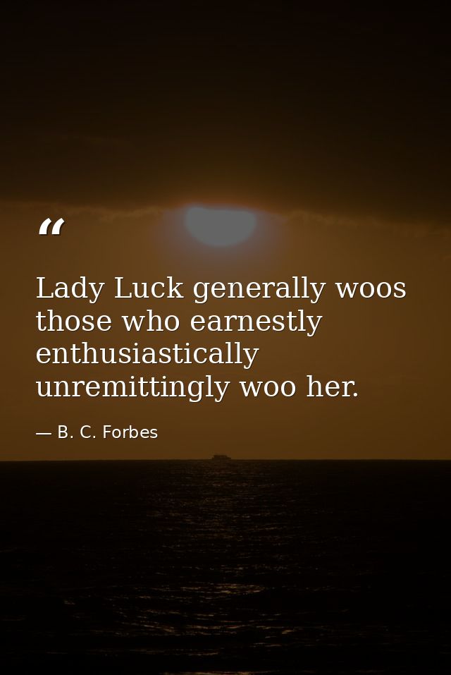 Lady Luck generally woos those who earnestly  enthusiastically  unremittingly woo her. — B. C. Forbes