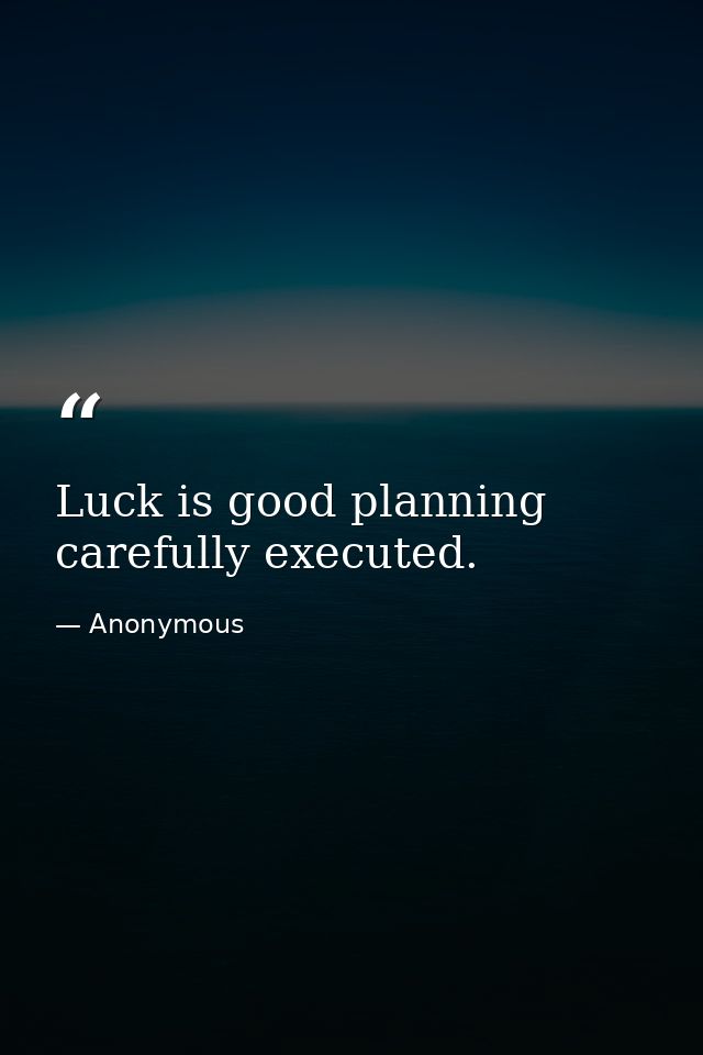Luck is good planning  carefully executed. — Anonymous