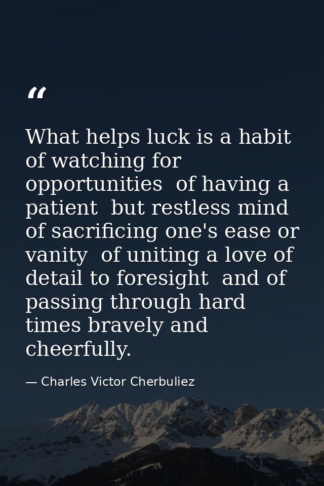 What helps luck is a habit of watching for opportunities  of having a patient  but restless mind  of sacrificing one's e — Charles Victor Cherbuliez