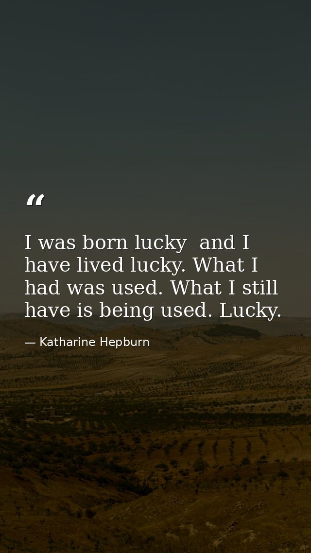 I was born lucky  and I have lived lucky. What I had was used. What I still have is being used. Lucky. — Katharine Hepburn