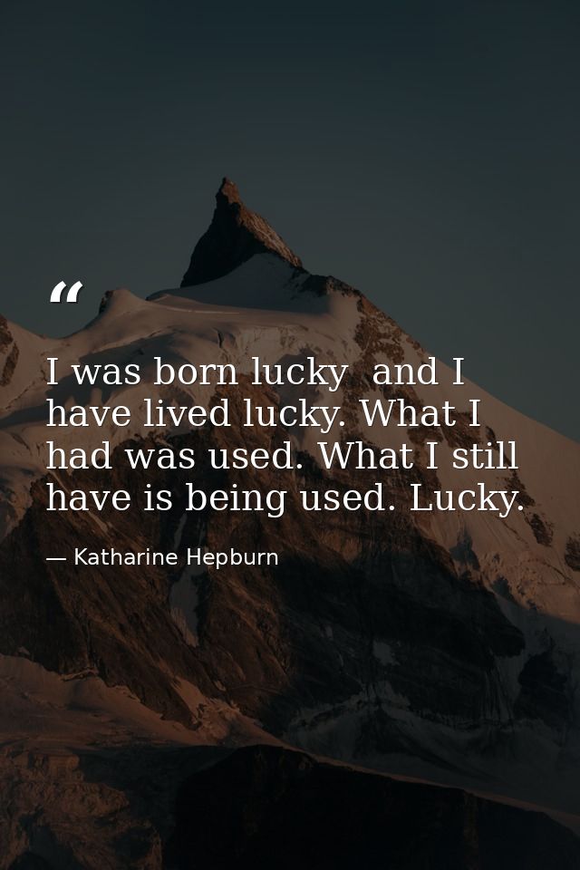 I was born lucky  and I have lived lucky. What I had was used. What I still have is being used. Lucky. — Katharine Hepburn