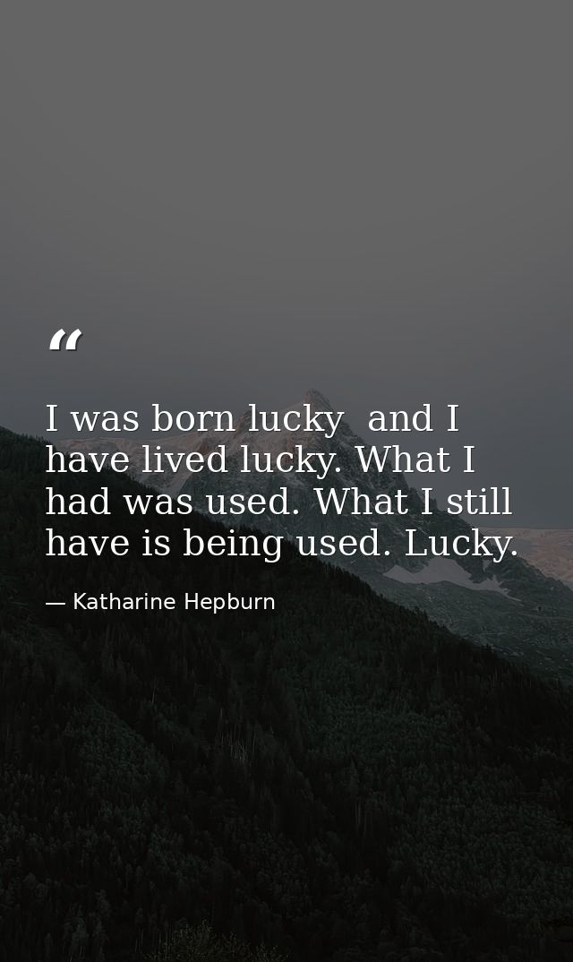 I was born lucky  and I have lived lucky. What I had was used. What I still have is being used. Lucky. — Katharine Hepburn