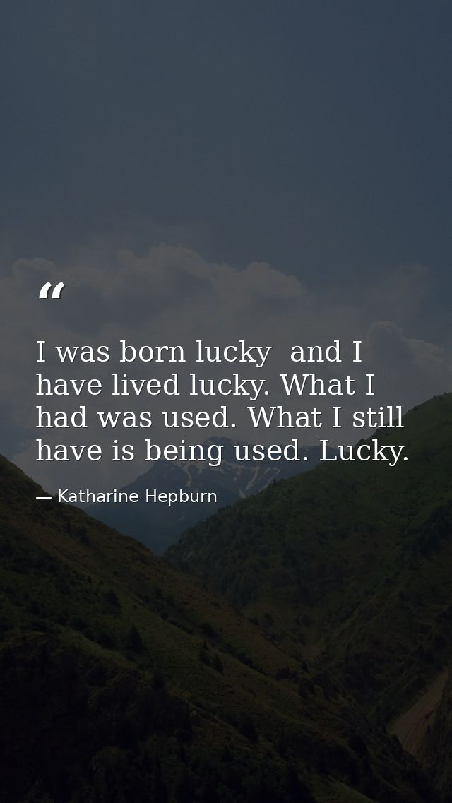 I was born lucky  and I have lived lucky. What I had was used. What I still have is being used. Lucky. — Katharine Hepburn