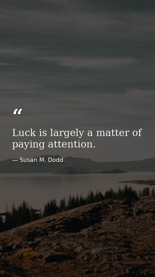 Luck is largely a matter of paying attention. — Susan M. Dodd