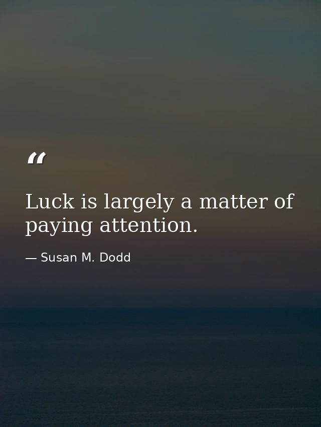 Luck is largely a matter of paying attention. — Susan M. Dodd