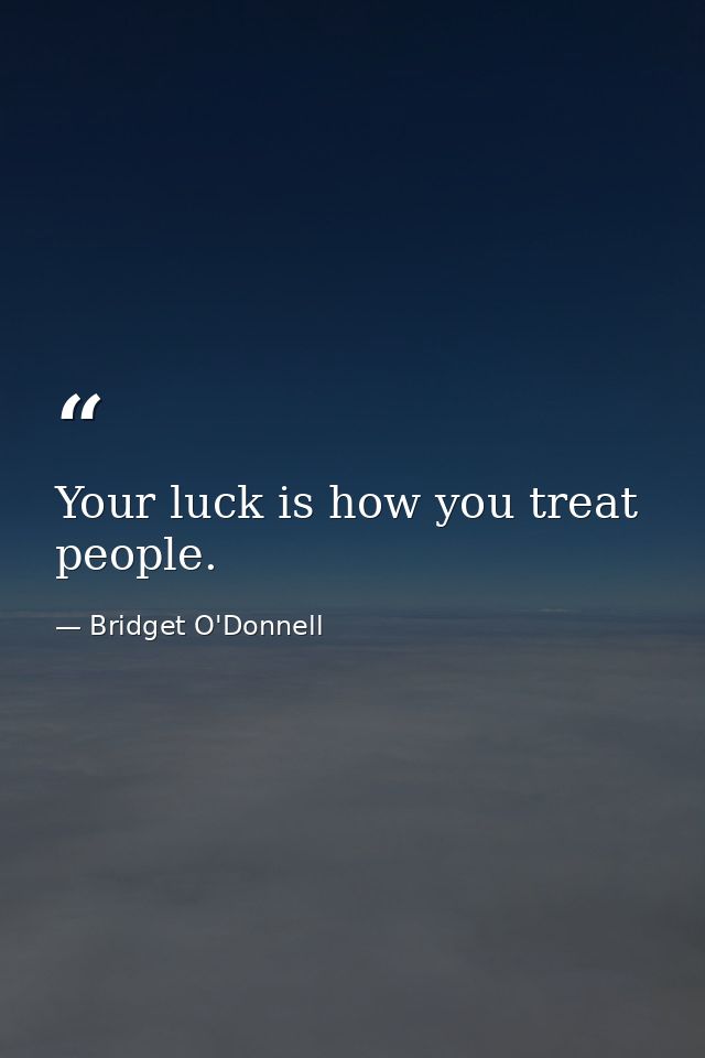 Your luck is how you treat people. — Bridget O'Donnell