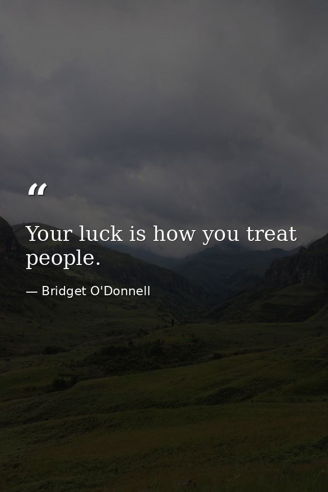 Your luck is how you treat people. — Bridget O'Donnell