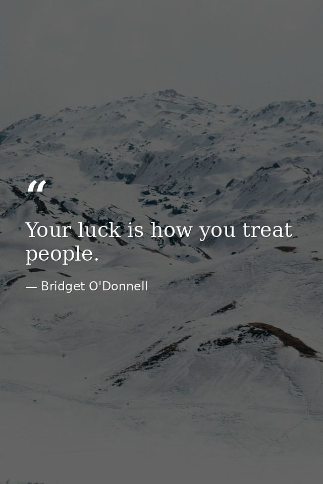Your luck is how you treat people. — Bridget O'Donnell