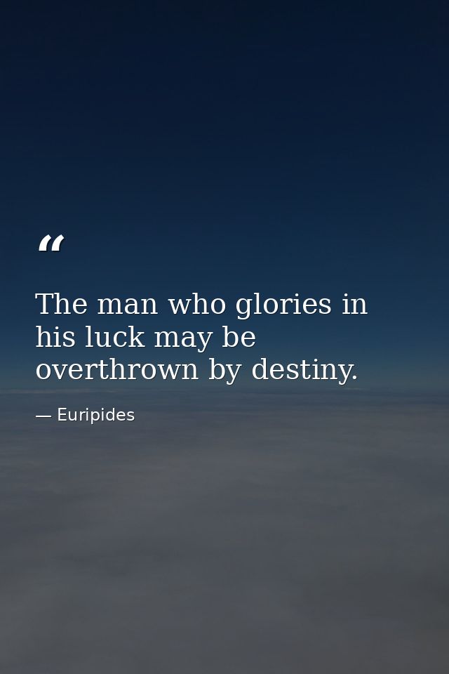 The man who glories in his luck may be overthrown by destiny. — Euripides
