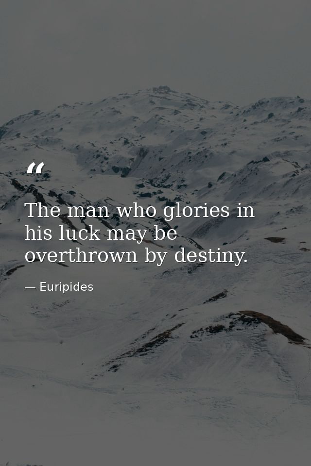 The man who glories in his luck may be overthrown by destiny. — Euripides