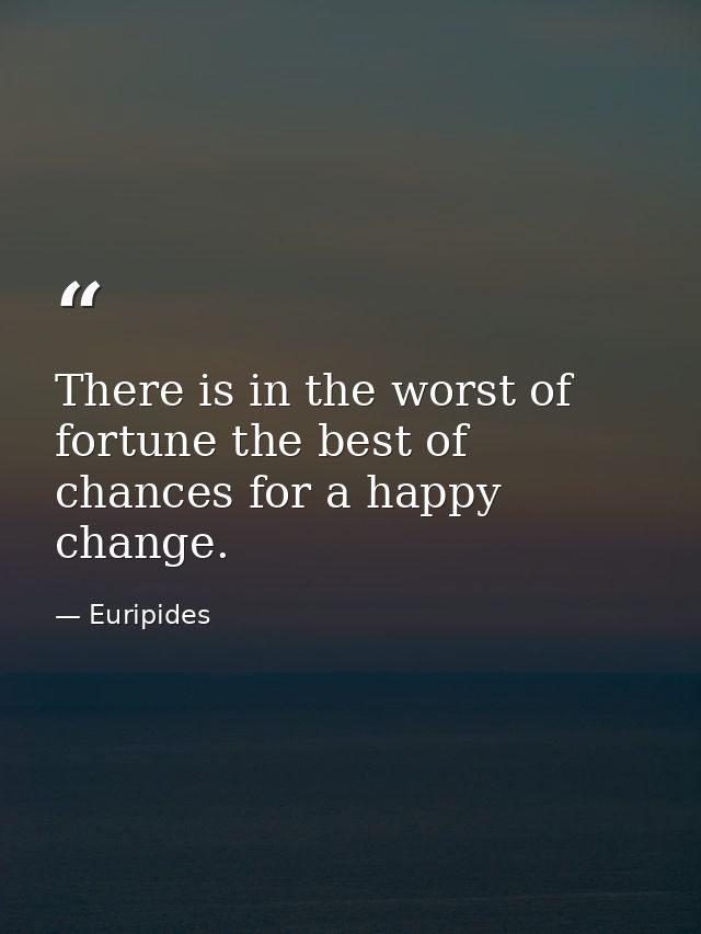 There is in the worst of fortune the best of chances for a happy change. — Euripides
