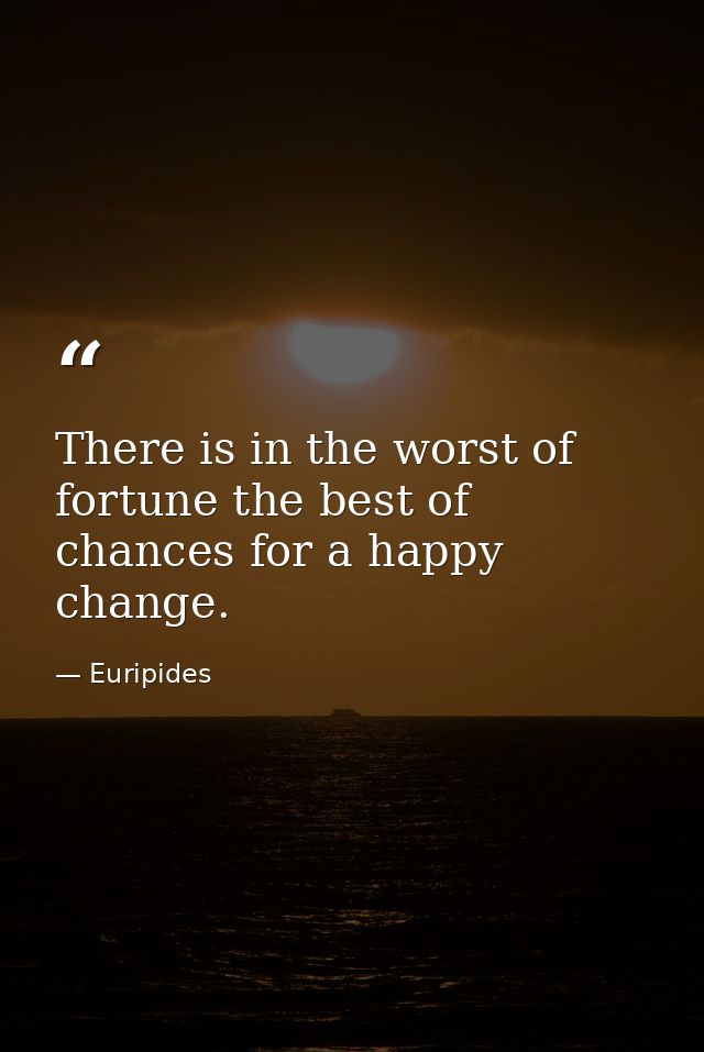 There is in the worst of fortune the best of chances for a happy change. — Euripides