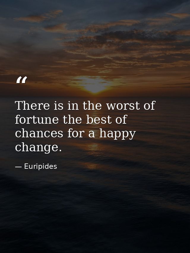There is in the worst of fortune the best of chances for a happy change. — Euripides