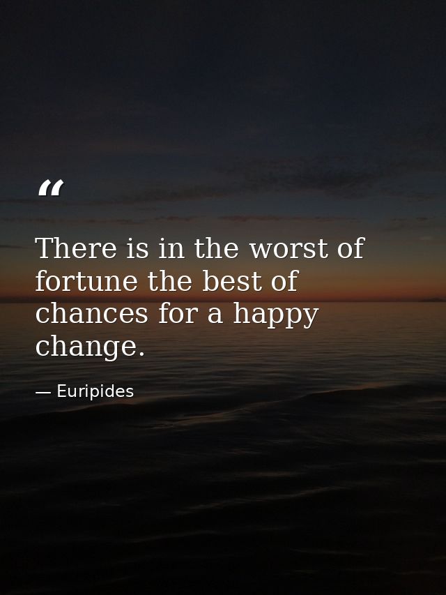 There is in the worst of fortune the best of chances for a happy change. — Euripides