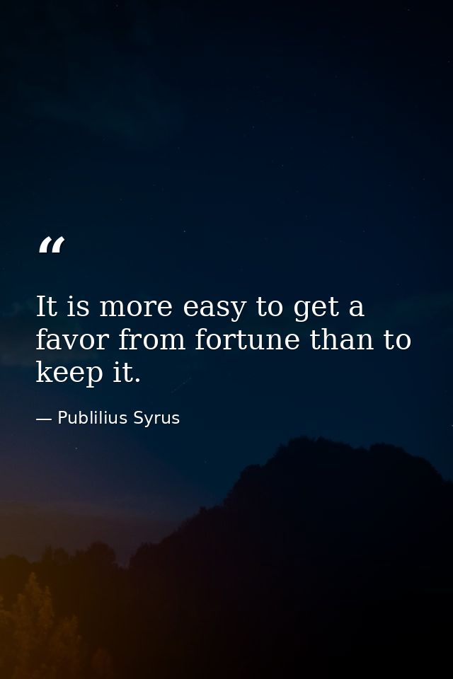 It is more easy to get a favor from fortune than to keep it. — Publilius Syrus