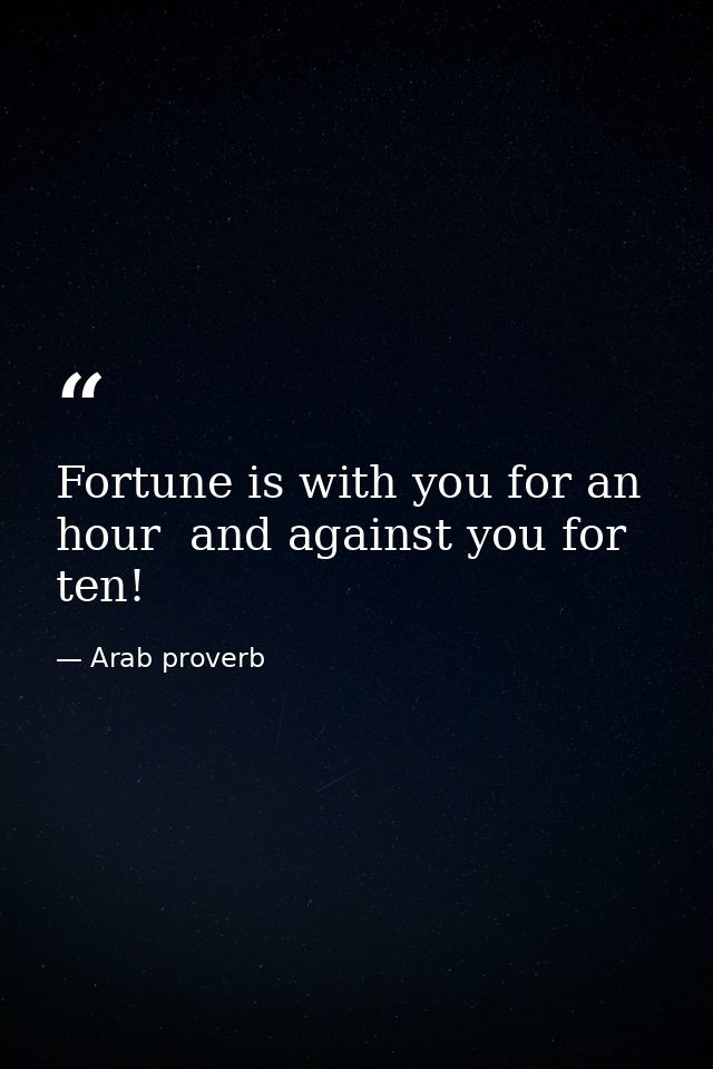 Fortune is with you for an hour  and against you for ten! — Arab proverb