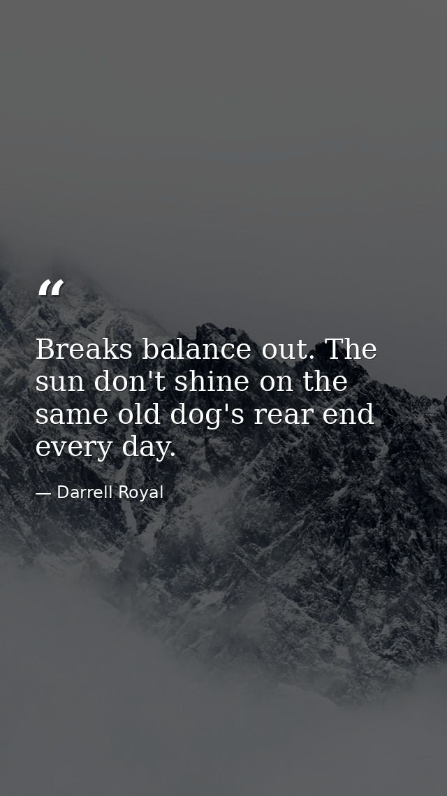 Breaks balance out. The sun don't shine on the same old dog's rear end every day. — Darrell Royal