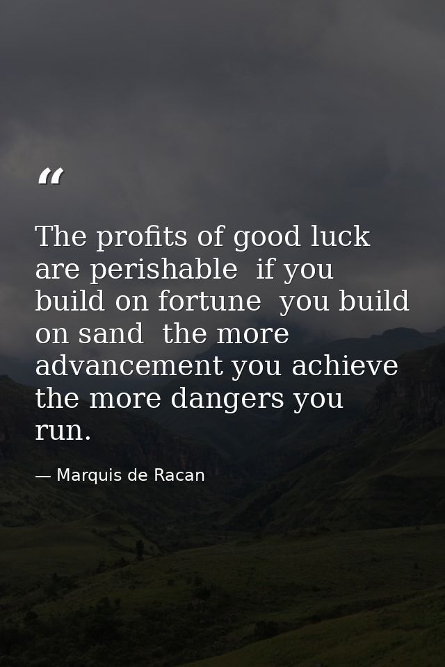 The profits of good luck are perishable  if you build on fortune  you build on sand  the more advancement you achieve  t — Marquis de Racan