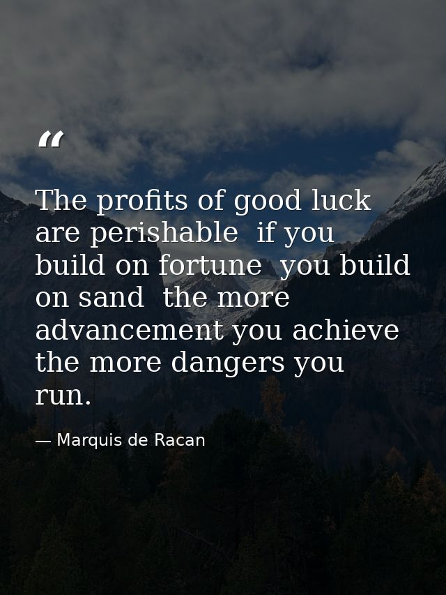The profits of good luck are perishable  if you build on fortune  you build on sand  the more advancement you achieve  t — Marquis de Racan