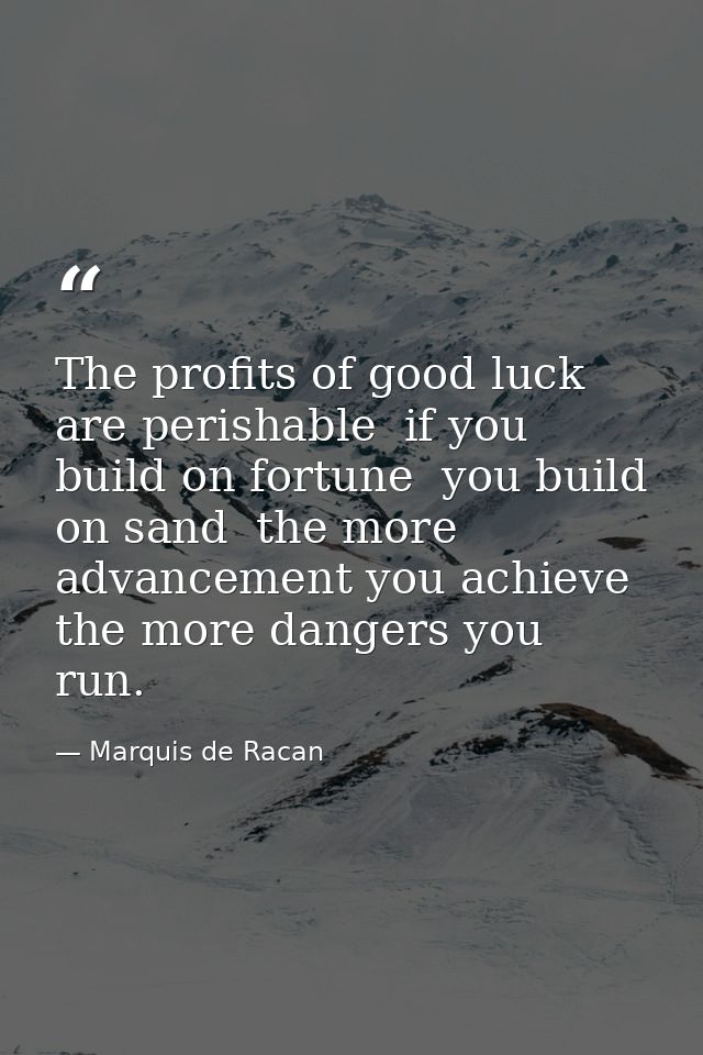 The profits of good luck are perishable  if you build on fortune  you build on sand  the more advancement you achieve  t — Marquis de Racan