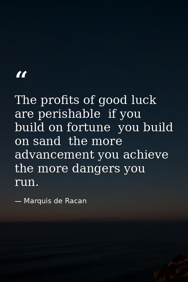 The profits of good luck are perishable  if you build on fortune  you build on sand  the more advancement you achieve  t — Marquis de Racan