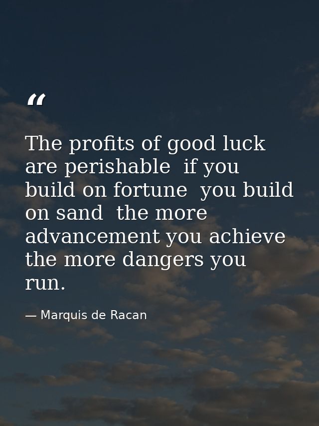 The profits of good luck are perishable  if you build on fortune  you build on sand  the more advancement you achieve  t — Marquis de Racan